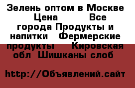 Зелень оптом в Москве. › Цена ­ 600 - Все города Продукты и напитки » Фермерские продукты   . Кировская обл.,Шишканы слоб.